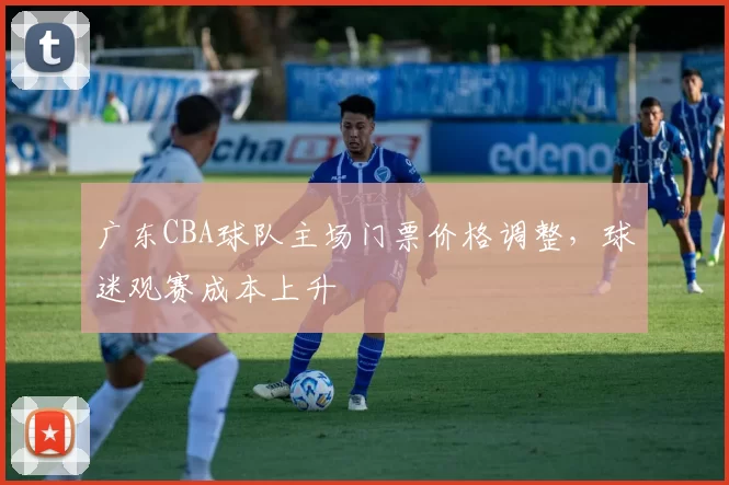 广东CBA球队主场门票价格调整，球迷观赛成本上升