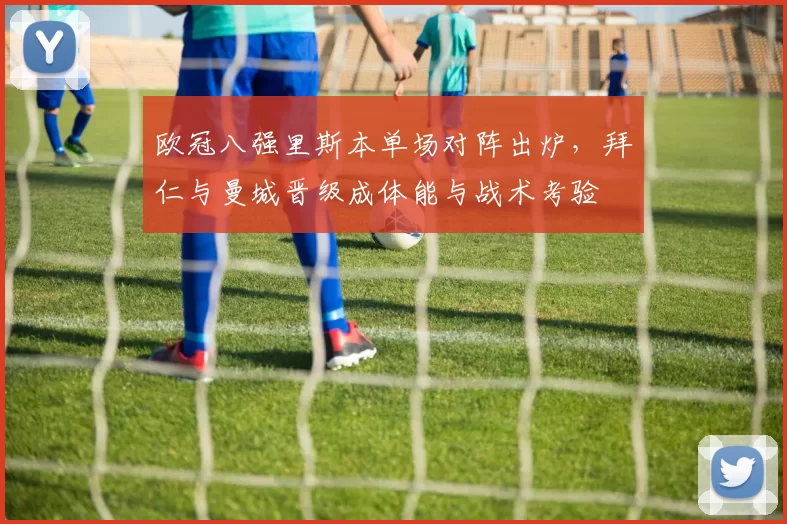 欧冠八强里斯本单场对阵出炉，拜仁与曼城晋级成体能与战术考验