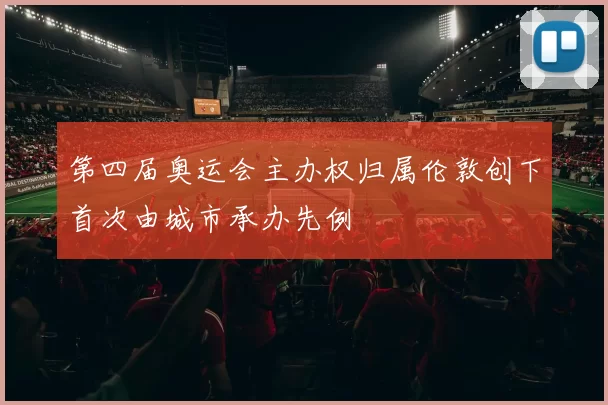 第四届奥运会主办权归属伦敦创下首次由城市承办先例