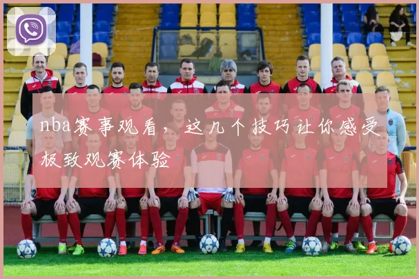 nba赛事观看，这几个技巧让你感受极致观赛体验