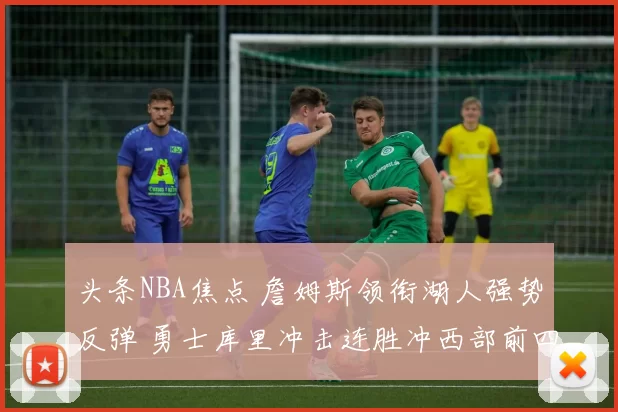 头条NBA焦点 詹姆斯领衔湖人强势反弹 勇士库里冲击连胜冲西部前四