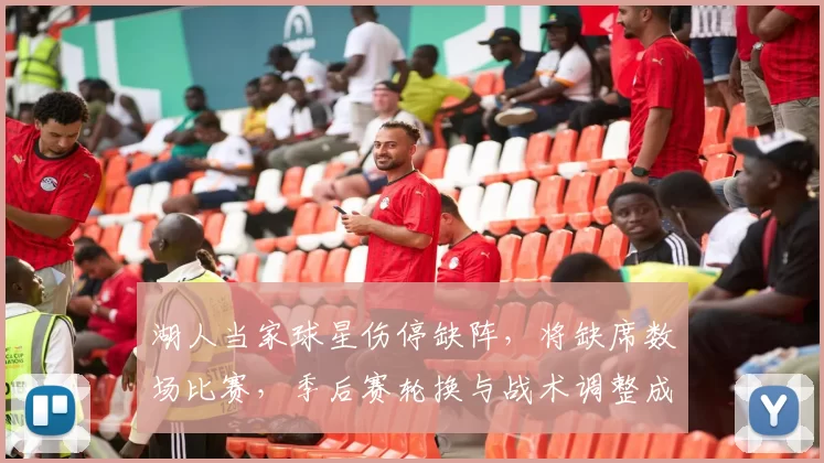 湖人当家球星伤停缺阵，将缺席数场比赛，季后赛轮换与战术调整成关注点