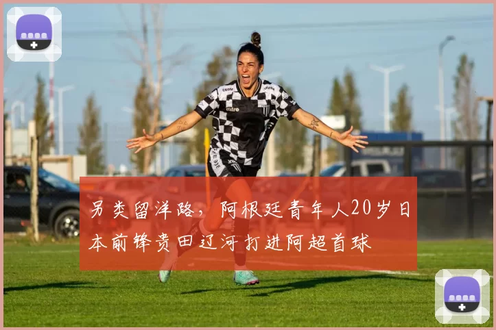 另类留洋路，阿根廷青年人20岁日本前锋贵田辽河打进阿超首球