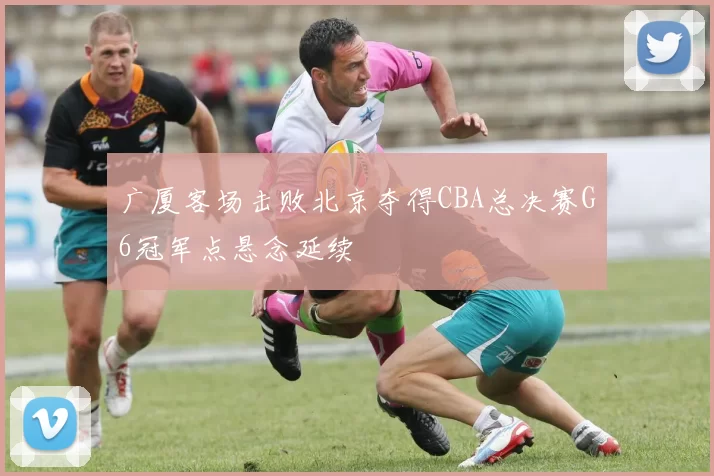 广厦客场击败北京夺得CBA总决赛G6冠军点悬念延续