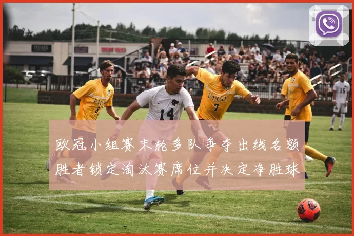 欧冠小组赛末轮多队争夺出线名额胜者锁定淘汰赛席位并决定净胜球排名