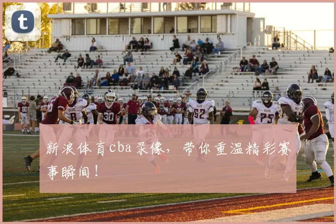 新浪体育cba录像,带你重温精彩赛事瞬间!