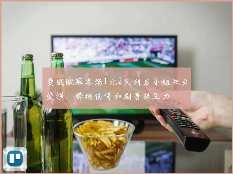 曼城欧冠客场1比2失利后小组积分受损，锋线伤停加剧晋级压力