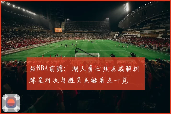 好NBA前瞻：湖人勇士焦点战解析 球星对决与胜负关键看点一览